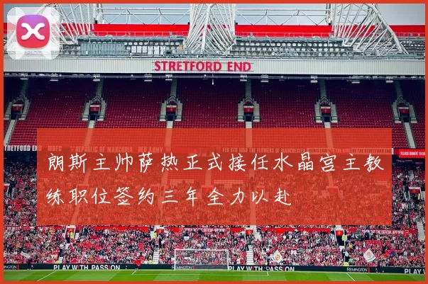 朗斯主帅萨热正式接任水晶宫主教练职位签约三年全力以赴