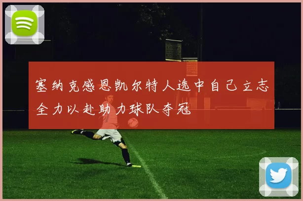 塞纳克感恩凯尔特人选中自己立志全力以赴助力球队夺冠
