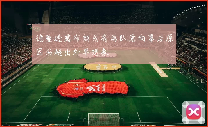 德隆透露布朗或有离队意向幕后原因或超出外界想象