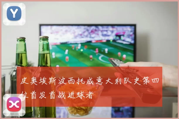 皮奥埃斯波西托成意大利队史第四位首发首战进球者